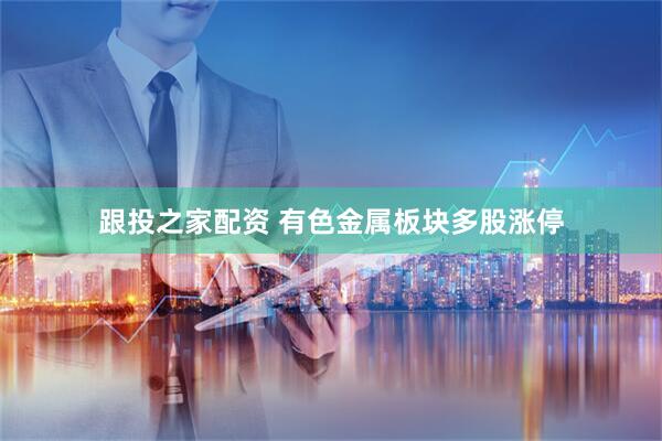 跟投之家配资 有色金属板块多股涨停