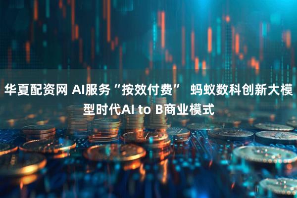 华夏配资网 AI服务“按效付费”  蚂蚁数科创新大模型时代AI to B商业模式