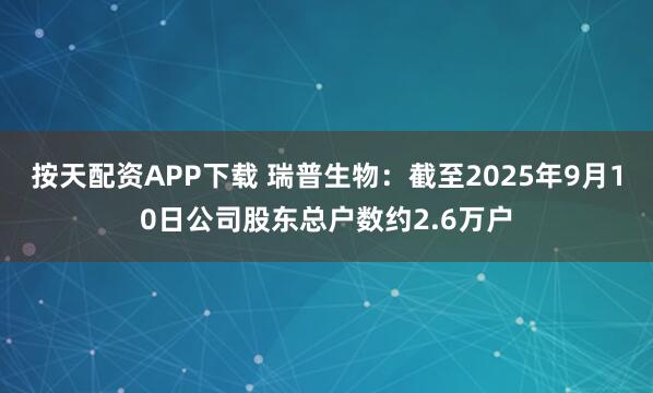 按天配资APP下载 瑞普生物：截至2025年9月10日公司股东总户数约2.6万户