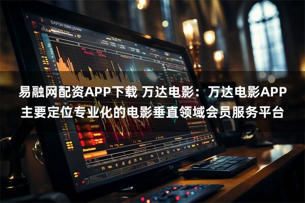 易融网配资APP下载 万达电影：万达电影APP主要定位专业化的电影垂直领域会员服务平台
