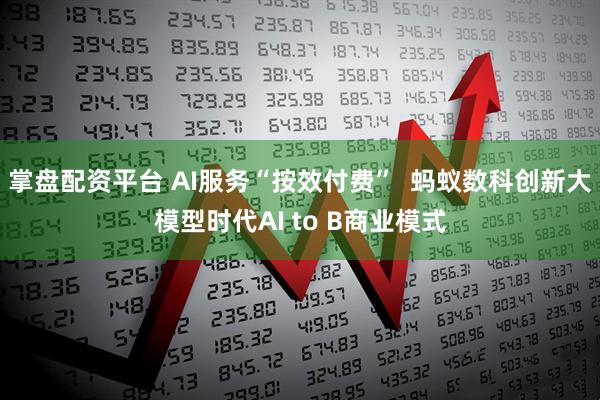 掌盘配资平台 AI服务“按效付费”  蚂蚁数科创新大模型时代AI to B商业模式