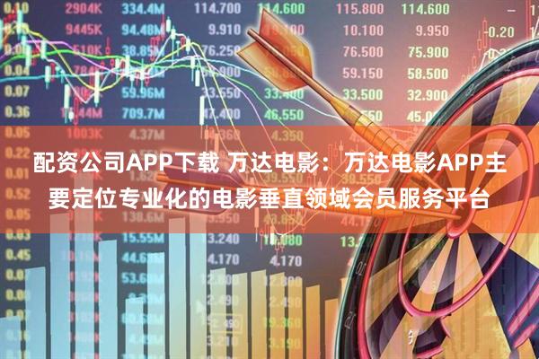 配资公司APP下载 万达电影：万达电影APP主要定位专业化的电影垂直领域会员服务平台