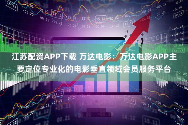 江苏配资APP下载 万达电影：万达电影APP主要定位专业化的电影垂直领域会员服务平台