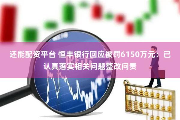 还能配资平台 恒丰银行回应被罚6150万元：已认真落实相关问题整改问责