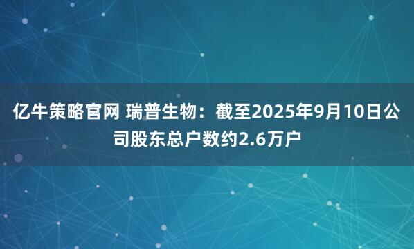 亿牛策略官网 瑞普生物：截至2025年9月10日公司股东总户数约2.6万户