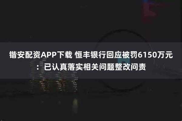 锴安配资APP下载 恒丰银行回应被罚6150万元：已认真落实相关问题整改问责