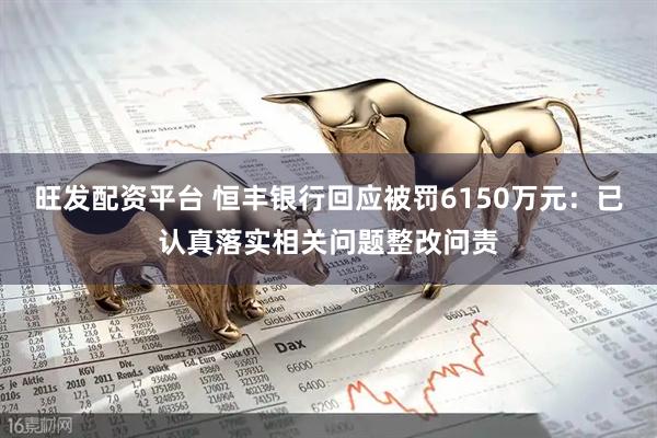 旺发配资平台 恒丰银行回应被罚6150万元：已认真落实相关问题整改问责