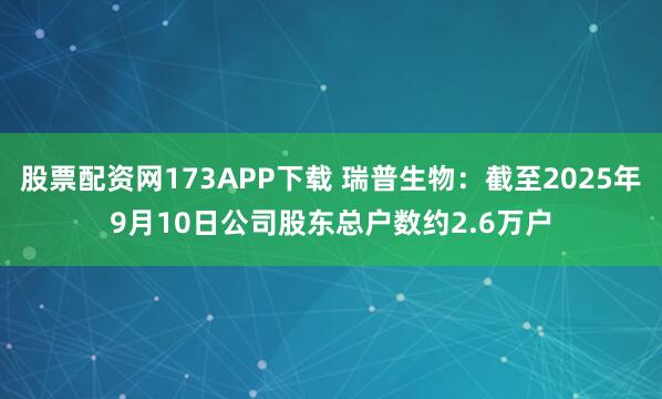 股票配资网173APP下载 瑞普生物：截至2025年9月10日公司股东总户数约2.6万户