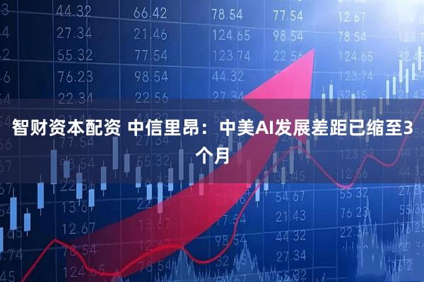 智财资本配资 中信里昂：中美AI发展差距已缩至3个月