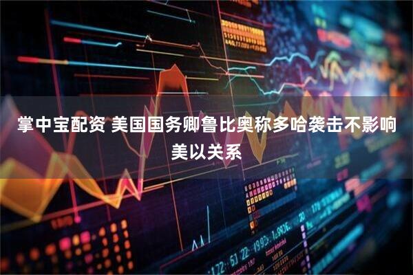 掌中宝配资 美国国务卿鲁比奥称多哈袭击不影响美以关系