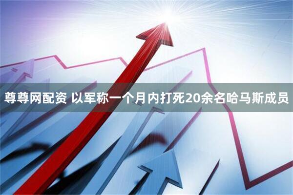 尊尊网配资 以军称一个月内打死20余名哈马斯成员