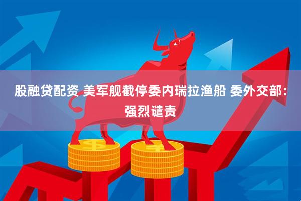股融贷配资 美军舰截停委内瑞拉渔船 委外交部：强烈谴责