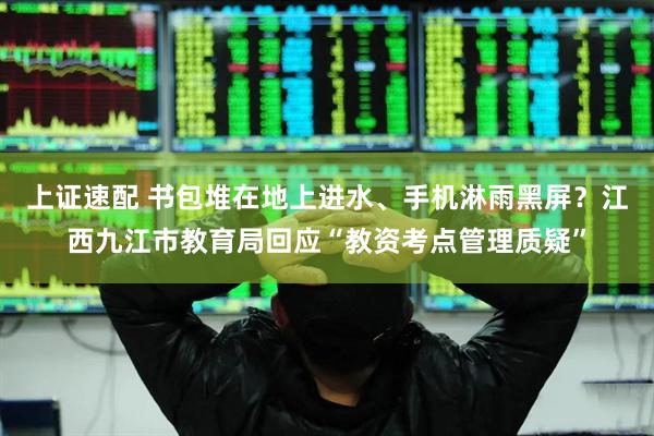 上证速配 书包堆在地上进水、手机淋雨黑屏？江西九江市教育局回应“教资考点管理质疑”