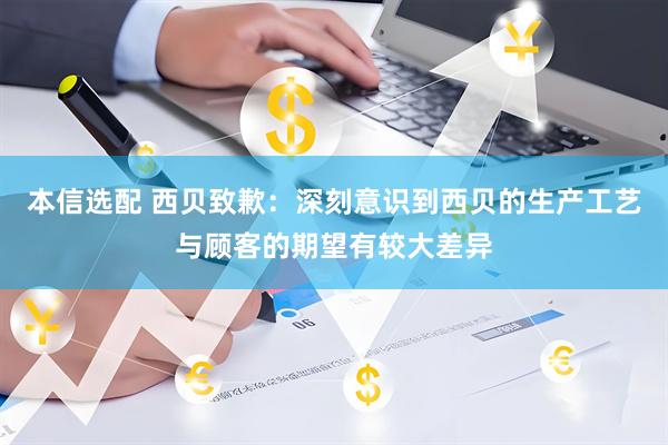 本信选配 西贝致歉：深刻意识到西贝的生产工艺与顾客的期望有较大差异