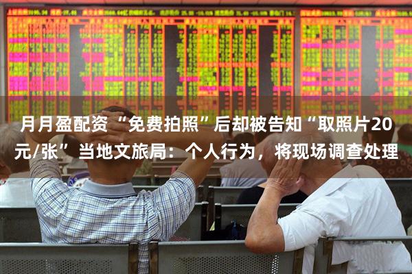 月月盈配资 “免费拍照”后却被告知“取照片20元/张” 当地文旅局：个人行为，将现场调查处理