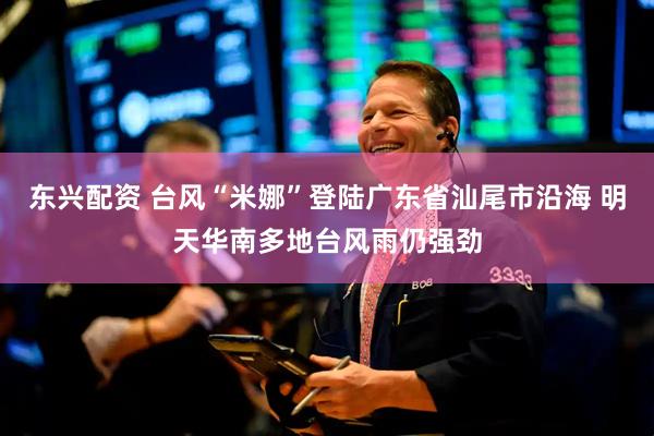 东兴配资 台风“米娜”登陆广东省汕尾市沿海 明天华南多地台风雨仍强劲