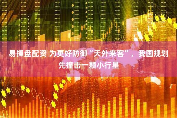 易操盘配资 为更好防御“天外来客”，我国规划先撞击一颗小行星
