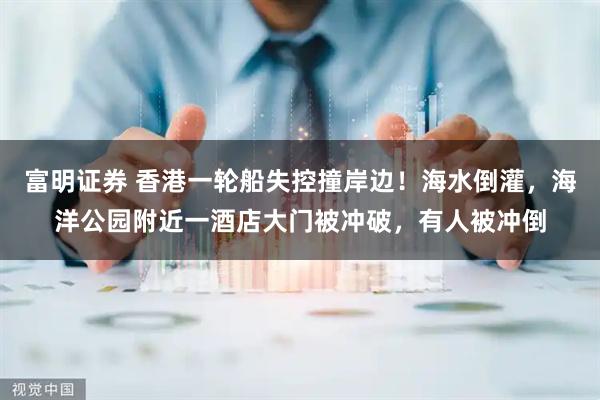 富明证券 香港一轮船失控撞岸边！海水倒灌，海洋公园附近一酒店大门被冲破，有人被冲倒