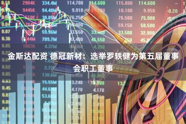 金斯达配资 德冠新材：选举罗轶健为第五届董事会职工董事