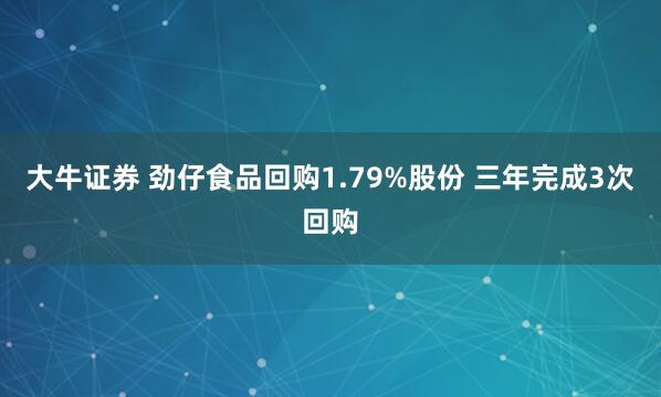 大牛证券 劲仔食品回购1.79%股份 三年完成3次回购