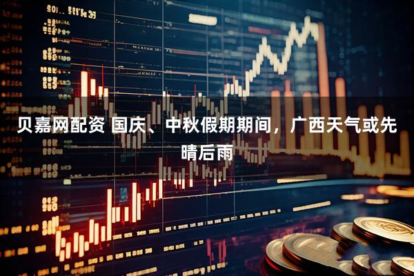 贝嘉网配资 国庆、中秋假期期间，广西天气或先晴后雨