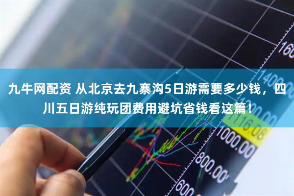 九牛网配资 从北京去九寨沟5日游需要多少钱，四川五日游纯玩团费用避坑省钱看这篇！