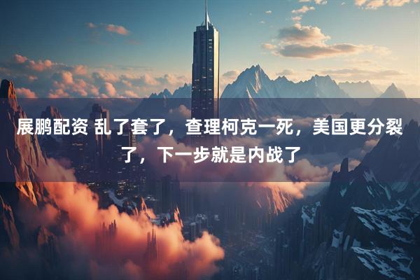 展鹏配资 乱了套了，查理柯克一死，美国更分裂了，下一步就是内战了