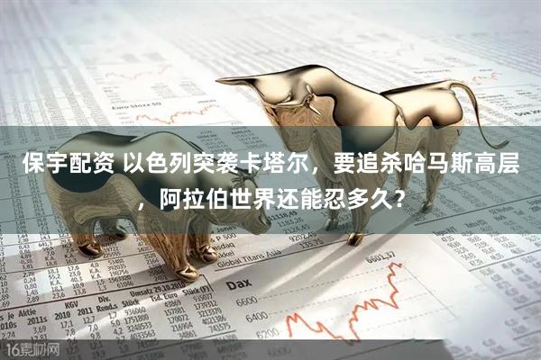 保宇配资 以色列突袭卡塔尔，要追杀哈马斯高层，阿拉伯世界还能忍多久？