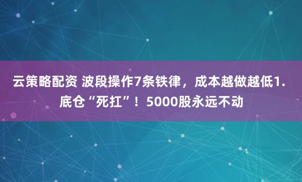 云策略配资 波段操作7条铁律，成本越做越低1. 底仓“死扛”！5000股永远不动