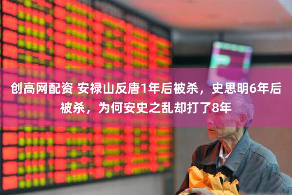 创高网配资 安禄山反唐1年后被杀，史思明6年后被杀，为何安史之乱却打了8年