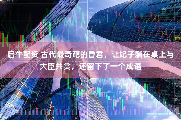 启牛配资 古代最奇葩的昏君，让妃子躺在桌上与大臣共赏，还留下了一个成语
