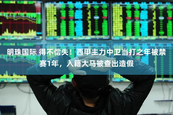明珠国际 得不偿失！西甲主力中卫当打之年被禁赛1年，入籍大马被查出造假