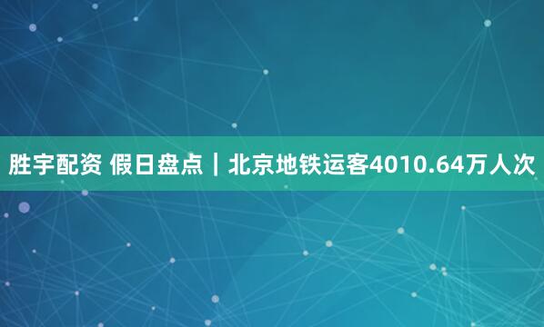 胜宇配资 假日盘点｜北京地铁运客4010.64万人次