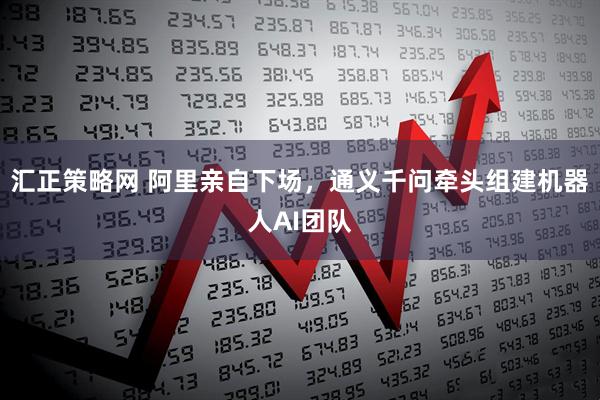 汇正策略网 阿里亲自下场，通义千问牵头组建机器人AI团队