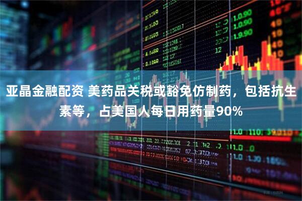亚晶金融配资 美药品关税或豁免仿制药，包括抗生素等，占美国人每日用药量90%