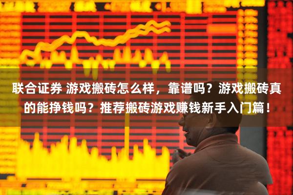 联合证券 游戏搬砖怎么样，靠谱吗？游戏搬砖真的能挣钱吗？推荐搬砖游戏赚钱新手入门篇！