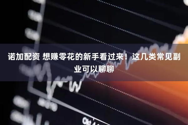 诺加配资 想赚零花的新手看过来！这几类常见副业可以聊聊