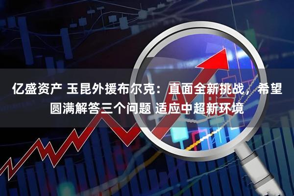亿盛资产 玉昆外援布尔克：直面全新挑战，希望圆满解答三个问题 适应中超新环境