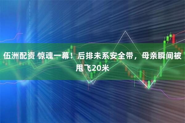 伍洲配资 惊魂一幕！后排未系安全带，母亲瞬间被甩飞20米