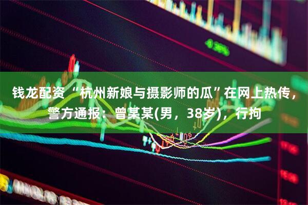 钱龙配资 “杭州新娘与摄影师的瓜”在网上热传，警方通报：曾某某(男，38岁)，行拘