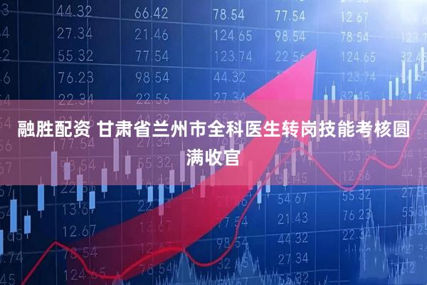 融胜配资 甘肃省兰州市全科医生转岗技能考核圆满收官