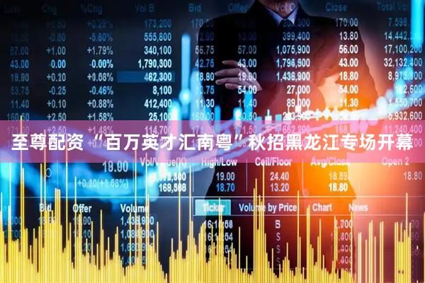 至尊配资 “百万英才汇南粤”秋招黑龙江专场开幕
