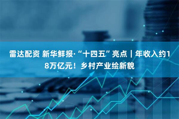雷达配资 新华鲜报·“十四五”亮点｜年收入约18万亿元！乡村产业绘新貌